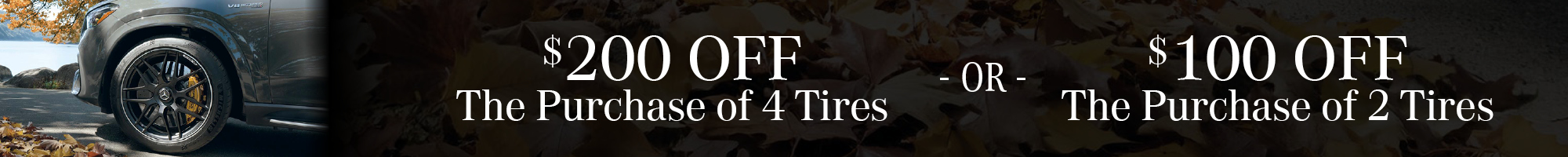 $200 OFF THE PURCHASE OF 4 TIRES OR $100 OFF THE PURCHASE OF 2 TIRES